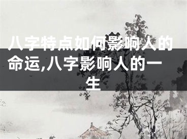 八字特点如何影响人的命运,八字影响人的一生