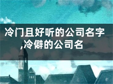 冷门且好听的公司名字,冷僻的公司名