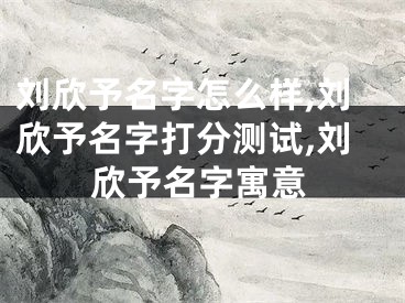 刘欣予名字怎么样,刘欣予名字打分测试,刘欣予名字寓意