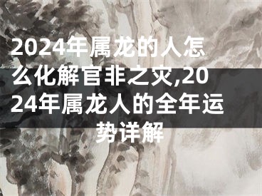 2024年属龙的人怎么化解官非之灾,2024年属龙人的全年运势详解