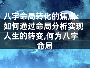 八字命局转化的焦点：如何通过命局分析实现人生的转变,何为八字命局