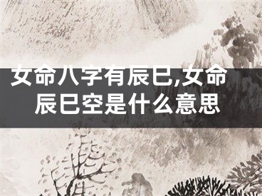 女命八字有辰巳,女命辰巳空是什么意思