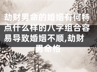 劫财男命的婚姻有何特点什么样的八字组合容易导致婚姻不顺,劫财男命格