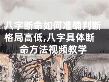 八字断命如何准确判断格局高低,八字具体断命方法视频教学