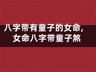 八字带有童子的女命,女命八字带童子煞