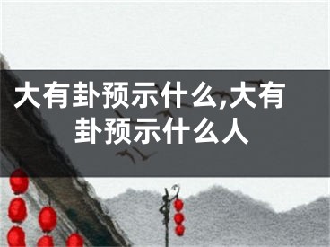 大有卦预示什么,大有卦预示什么人