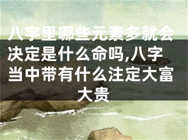 八字里哪些元素多就会决定是什么命吗,八字当中带有什么注定大富大贵