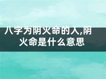 八字为阴火命的人,阴火命是什么意思