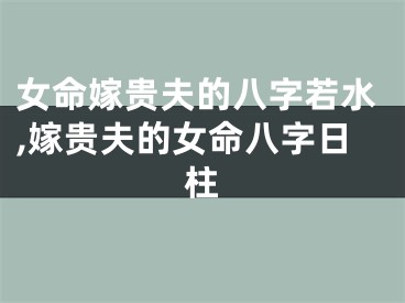 女命嫁贵夫的八字若水,嫁贵夫的女命八字日柱