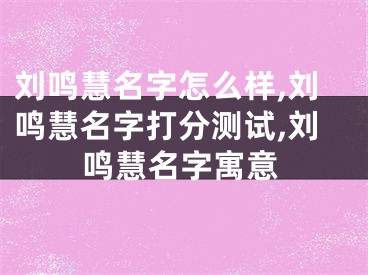 刘鸣慧名字怎么样,刘鸣慧名字打分测试,刘鸣慧名字寓意