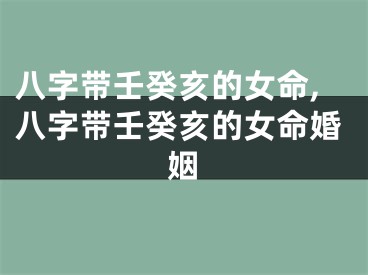 八字带壬癸亥的女命,八字带壬癸亥的女命婚姻
