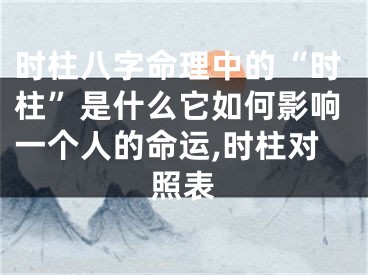 时柱八字命理中的“时柱”是什么它如何影响一个人的命运,时柱对照表