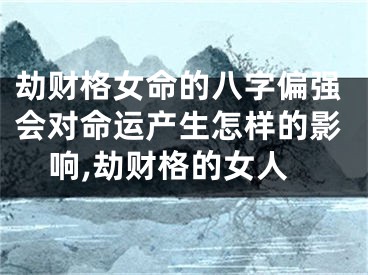 劫财格女命的八字偏强会对命运产生怎样的影响,劫财格的女人