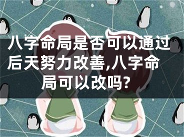 八字命局是否可以通过后天努力改善,八字命局可以改吗?