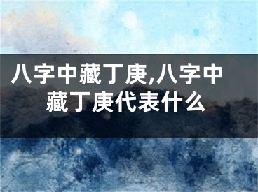 八字中藏丁庚,八字中藏丁庚代表什么