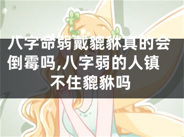 八字命弱戴貔貅真的会倒霉吗,八字弱的人镇不住貔貅吗