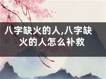八字缺火的人,八字缺火的人怎么补救