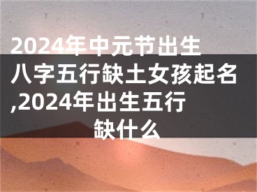2024年中元节出生八字五行缺土女孩起名,2024年出生五行缺什么