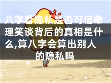 八字看隐私是否可信命理笑谈背后的真相是什么,算八字会算出别人的隐私吗