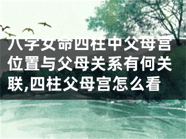 八字女命四柱中父母宫位置与父母关系有何关联,四柱父母宫怎么看