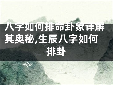 八字如何排命卦象详解其奥秘,生辰八字如何排卦