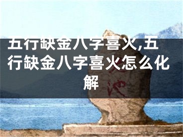 五行缺金八字喜火,五行缺金八字喜火怎么化解