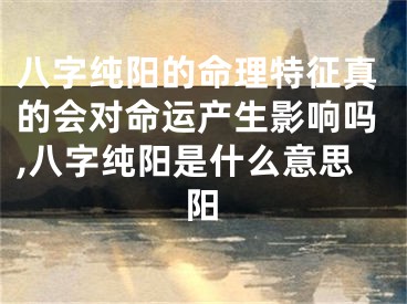 八字纯阳的命理特征真的会对命运产生影响吗,八字纯阳是什么意思阳