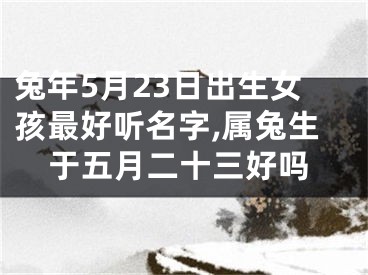 兔年5月23日出生女孩最好听名字,属兔生于五月二十三好吗