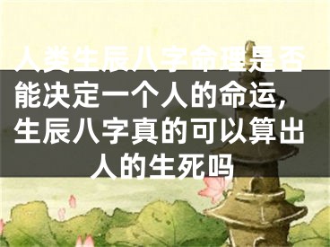 人类生辰八字命理是否能决定一个人的命运,生辰八字真的可以算出人的生死吗