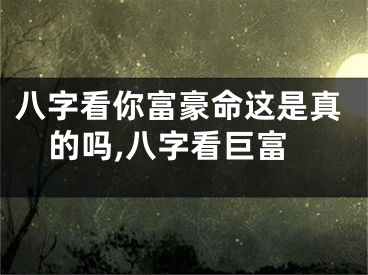 八字看你富豪命这是真的吗,八字看巨富