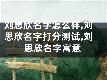 刘思欣名字怎么样,刘思欣名字打分测试,刘思欣名字寓意