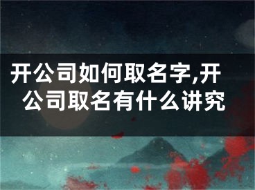 开公司如何取名字,开公司取名有什么讲究