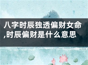 八字时辰独透偏财女命,时辰偏财是什么意思