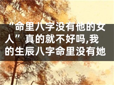 “命里八字没有他的女人”真的就不好吗,我的生辰八字命里没有她