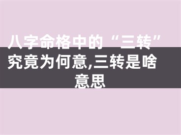 八字命格中的“三转”究竟为何意,三转是啥意思