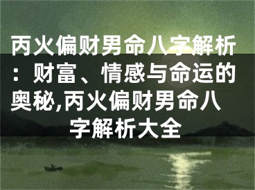 丙火偏财男命八字解析：财富、情感与命运的奥秘,丙火偏财男命八字解析大全