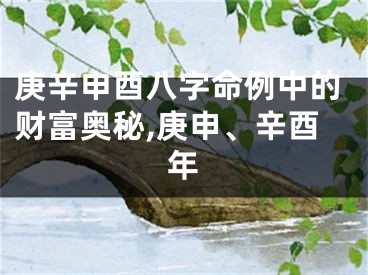 庚辛申酉八字命例中的财富奥秘,庚申、辛酉年