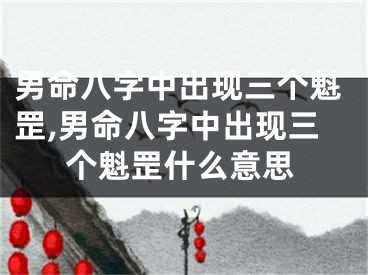 男命八字中出现三个魁罡,男命八字中出现三个魁罡什么意思