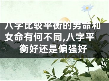 八字比较平衡的男命和女命有何不同,八字平衡好还是偏强好