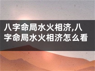 八字命局水火相济,八字命局水火相济怎么看