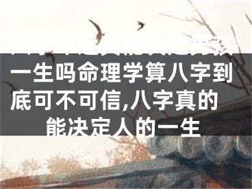 八字命运真能决定男孩一生吗命理学算八字到底可不可信,八字真的能决定人的一生