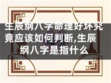 生辰纲八字命理好坏究竟应该如何判断,生辰纲八字是指什么