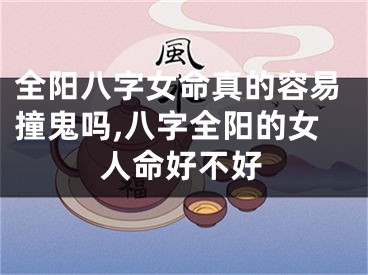 全阳八字女命真的容易撞鬼吗,八字全阳的女人命好不好