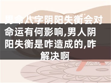 男命八字阴阳失衡会对命运有何影响,男人阴阳失衡是咋造成的,咋解决啊