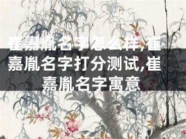 崔嘉胤名字怎么样,崔嘉胤名字打分测试,崔嘉胤名字寓意