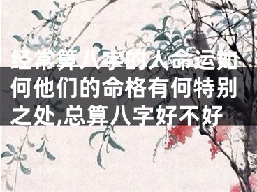 经常算八字的人命运如何他们的命格有何特别之处,总算八字好不好