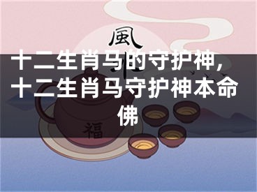 十二生肖马的守护神,十二生肖马守护神本命佛