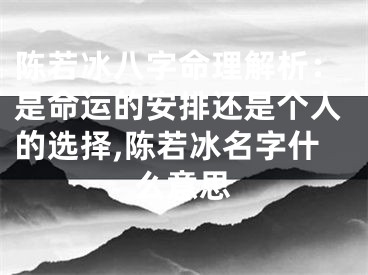 陈若冰八字命理解析:是命运的安排还是个人的选择,陈若冰名字什么意思