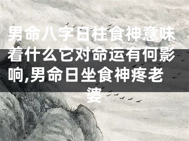 男命八字日柱食神意味着什么它对命运有何影响,男命日坐食神疼老婆