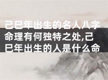 己巳年出生的名人八字命理有何独特之处,己巳年出生的人是什么命